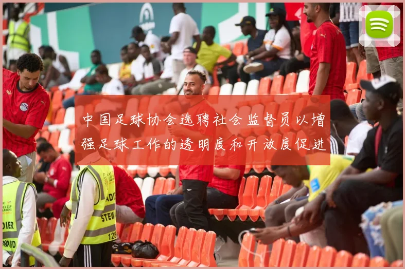 中国足球协会选聘社会监督员以增强足球工作的透明度和开放度促进足球事业发展