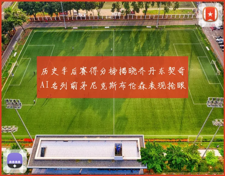 历史季后赛得分榜揭晓乔丹东契奇AI名列前茅尼克斯布伦森表现抢眼