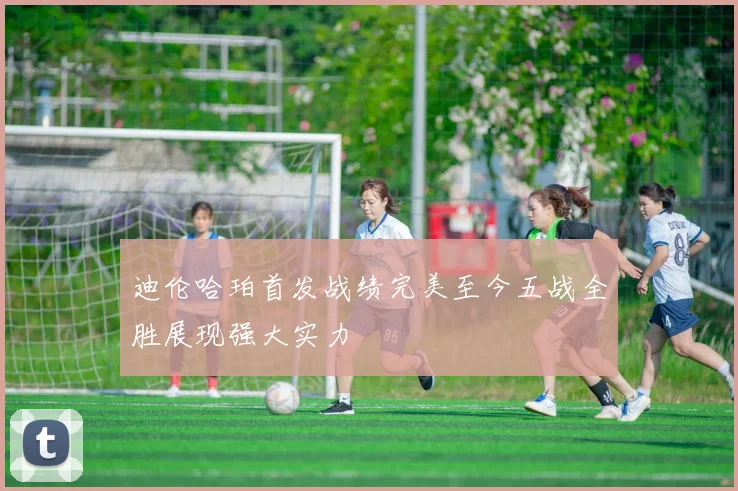 迪伦哈珀首发战绩完美至今五战全胜展现强大实力