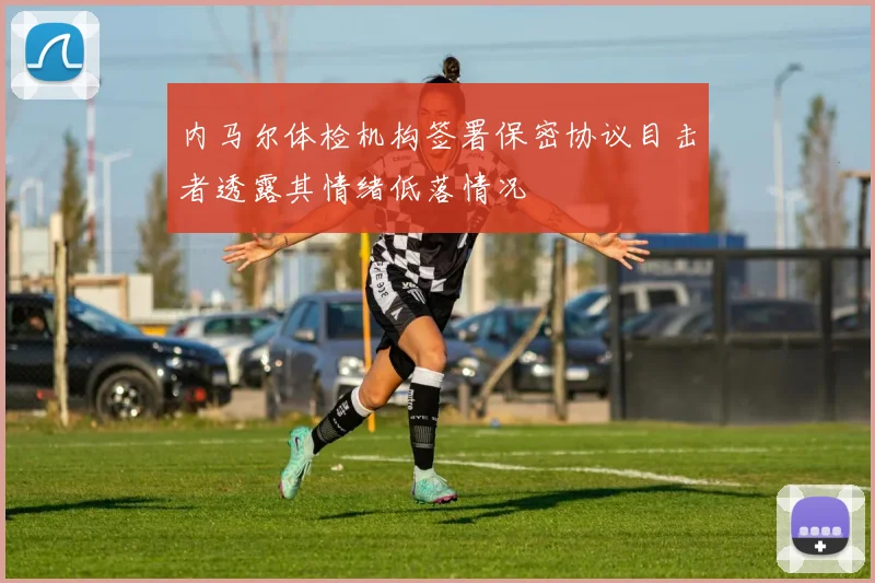 内马尔体检机构签署保密协议目击者透露其情绪低落情况